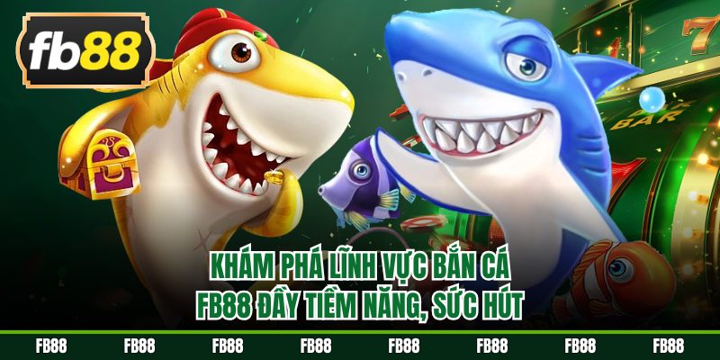 Khám phá lĩnh vực bắn cá FB88 đầy tiềm năng, sức hút